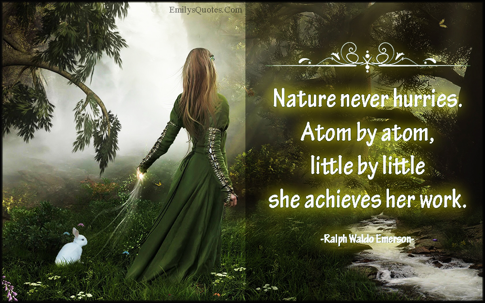 Nature never hurries. Atom by atom, little by little she achieves her work
