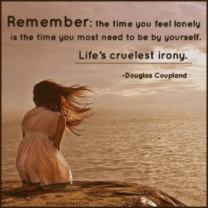 Remember - the time you feel lonely is the time you most need to be by yourself. Life’s cruelest irony.