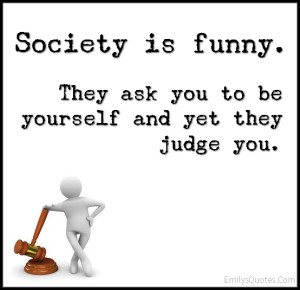 Society is funny. They ask you to be yourself and yet they judge you ...