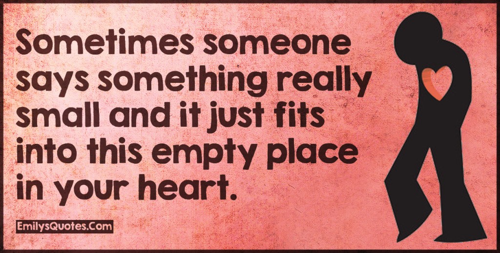 Sometimes someone says something really small and it just fits into this empty place in your heart