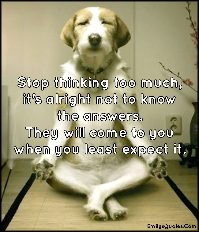 Stop thinking too much, it’s alright not to know the answers