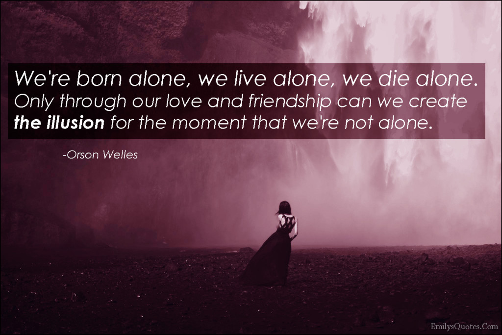 We're born alone, we live alone, we die alone. Only through our love and friendship