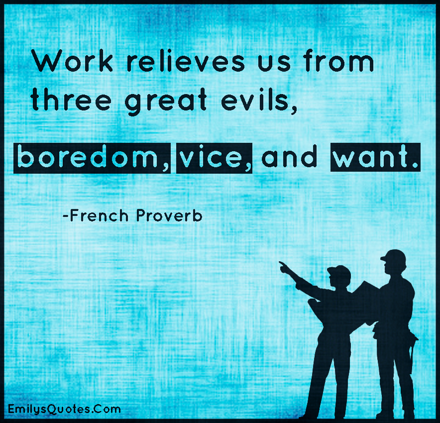 Work relieves us from three great evils, boredom, vice, and want