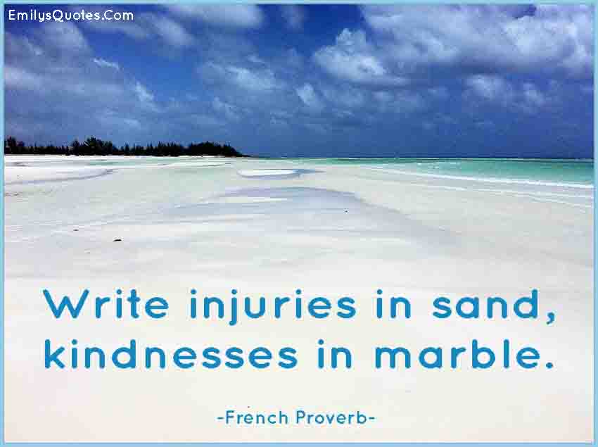 Write injuries in sand, kindnesses in marble