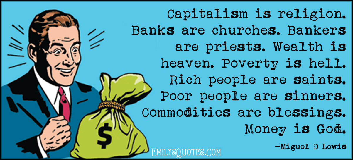Capitalism is religion. Banks are churches. Bankers are priests. Wealth is heaven. Poverty is hell. Rich people are saints. Poor people are sinners. Commodities are blessings. Money is God