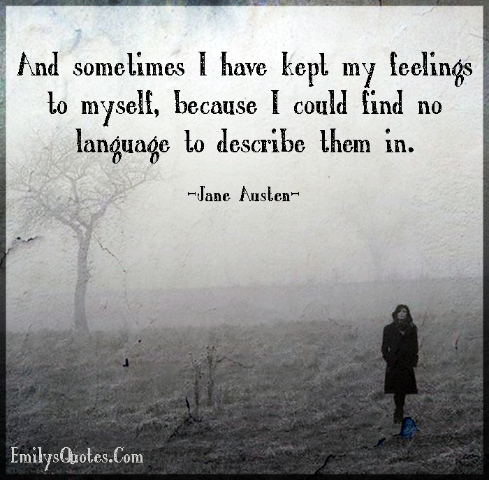And sometimes I have kept my feelings to myself, because I could ...