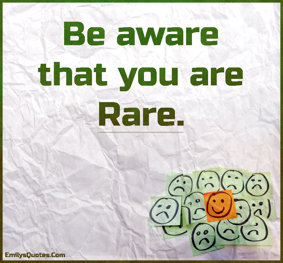 Be aware that you are rare