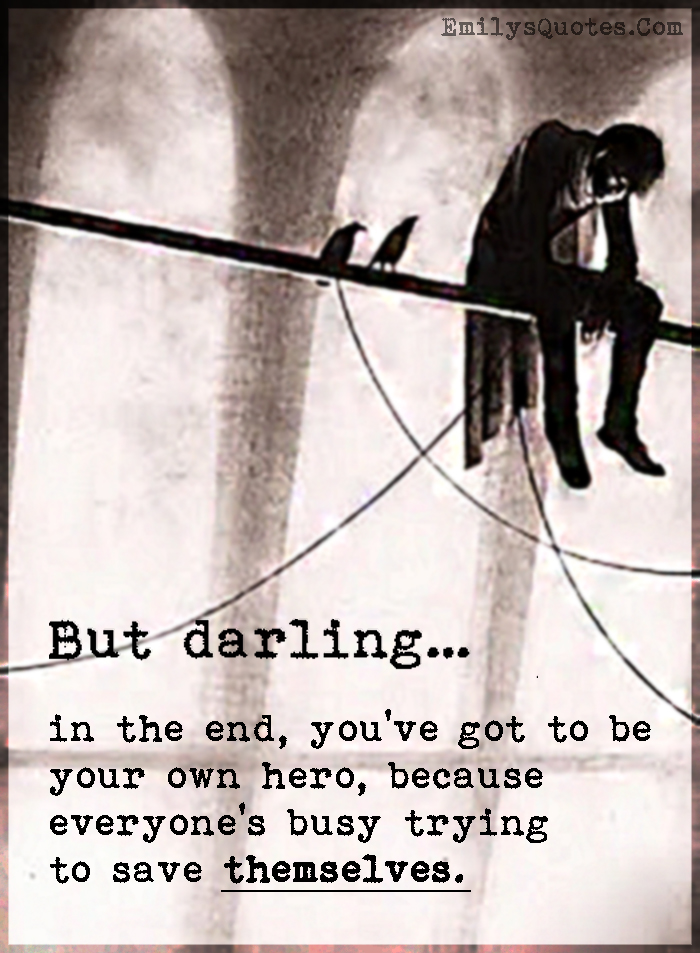 But darling…  in the end, you’ve got to be your own hero