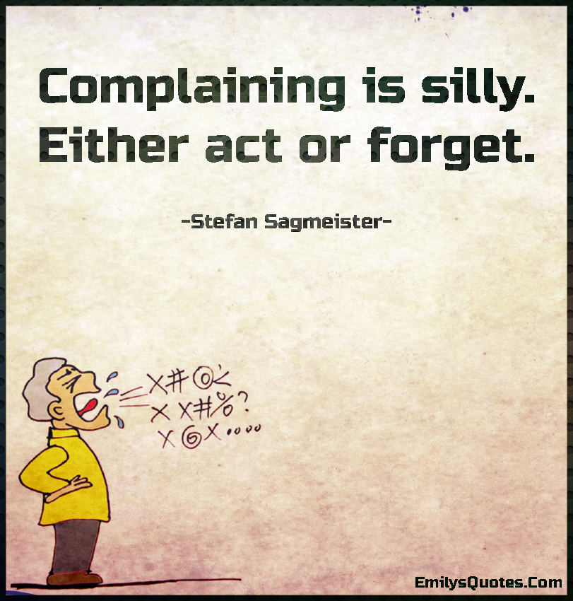 Complaining is silly. Either act or forget