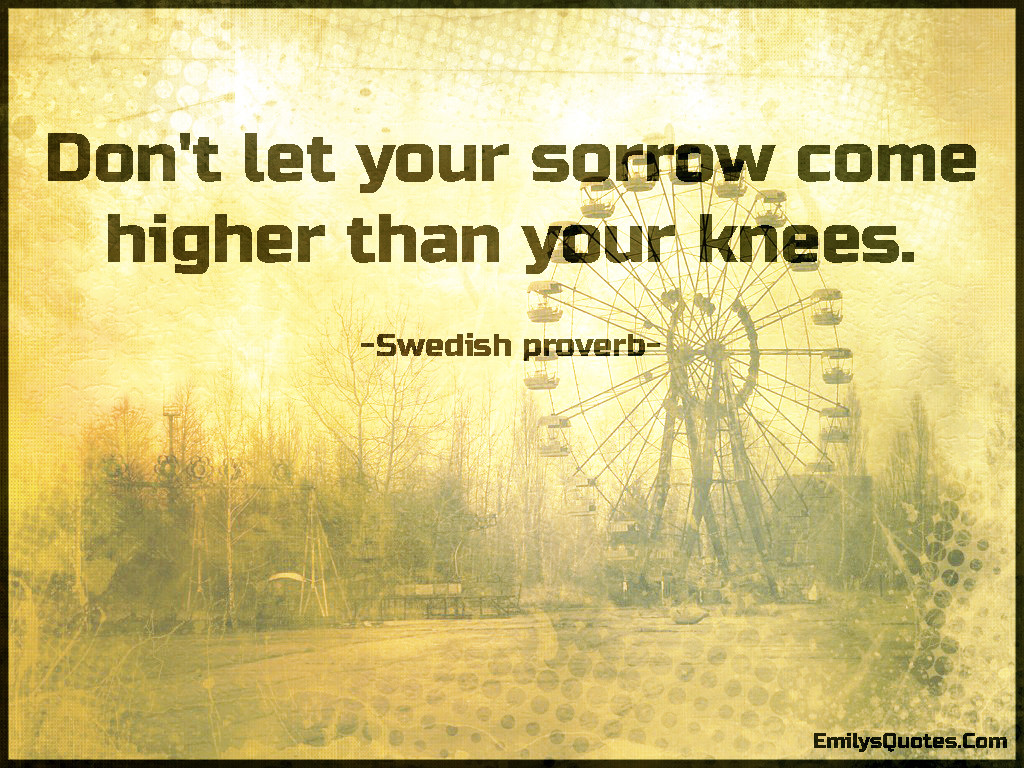 Don't let your sorrow come higher than your knees.