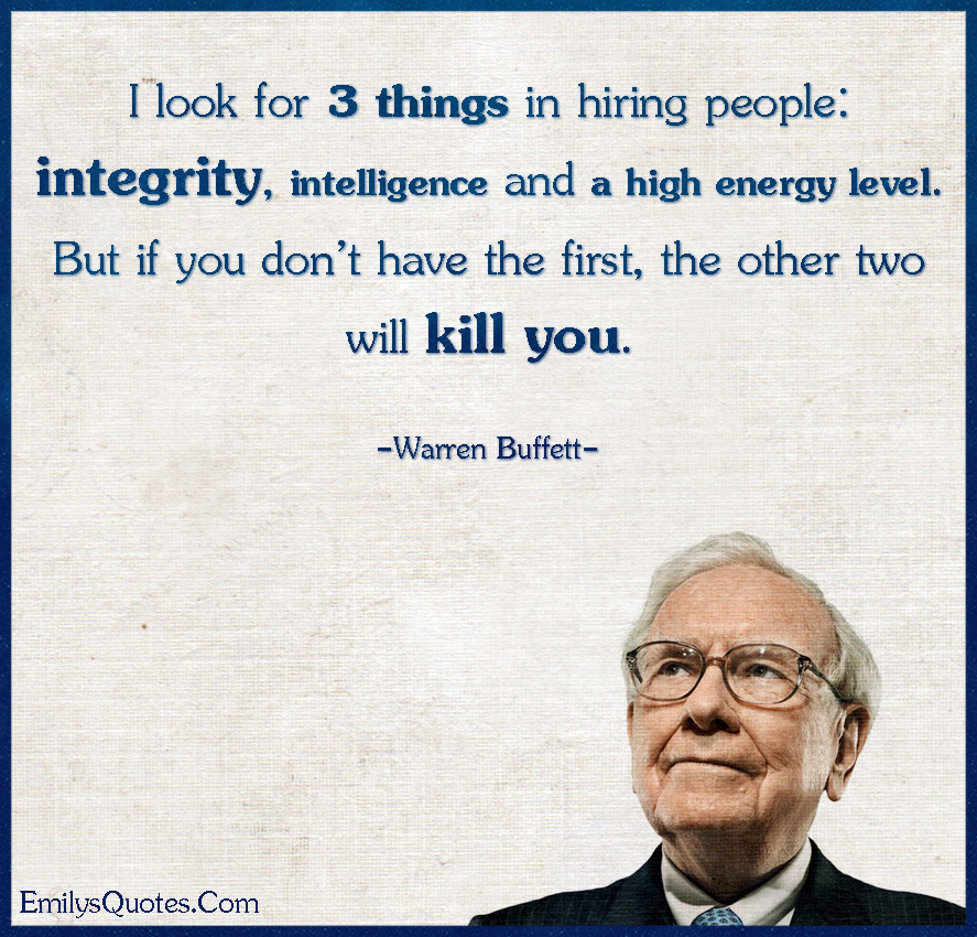 I look for 3 things in hiring people: integrity, intelligence and