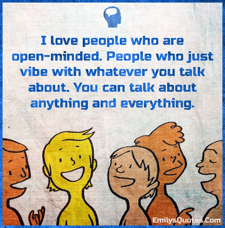 I love people who are open-minded. People who just vibe with whatever you
