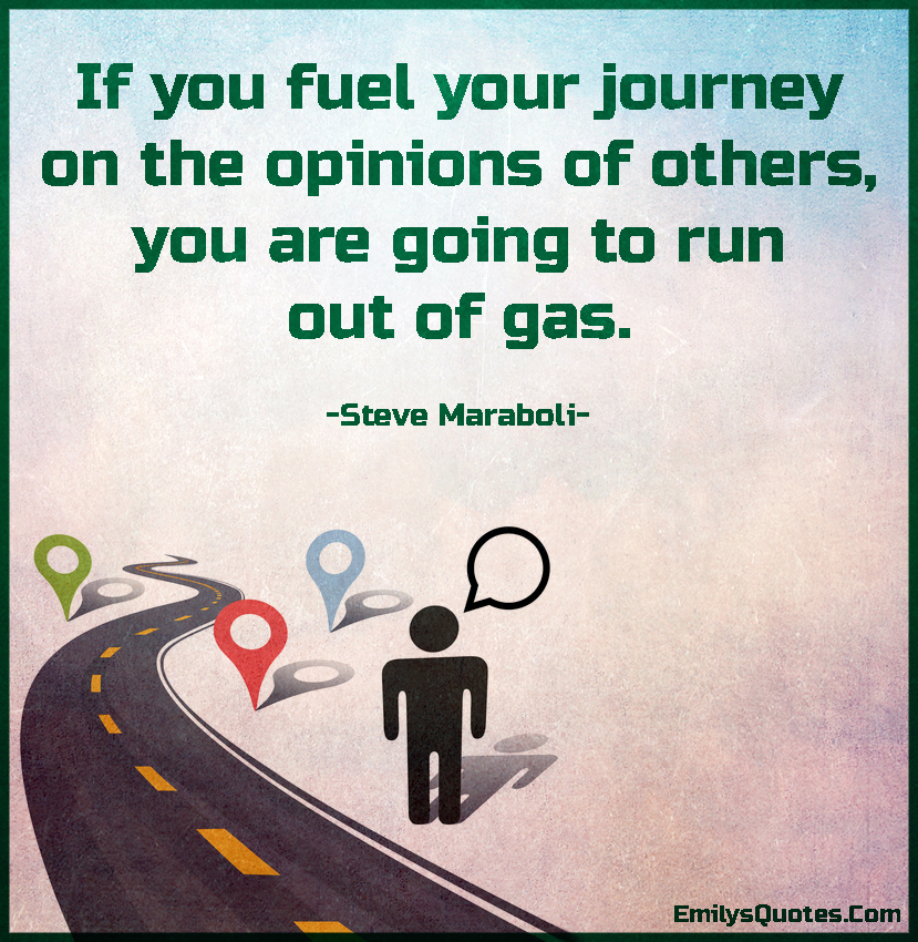 If you fuel your journey on the opinions of others, you are going to run out of gas