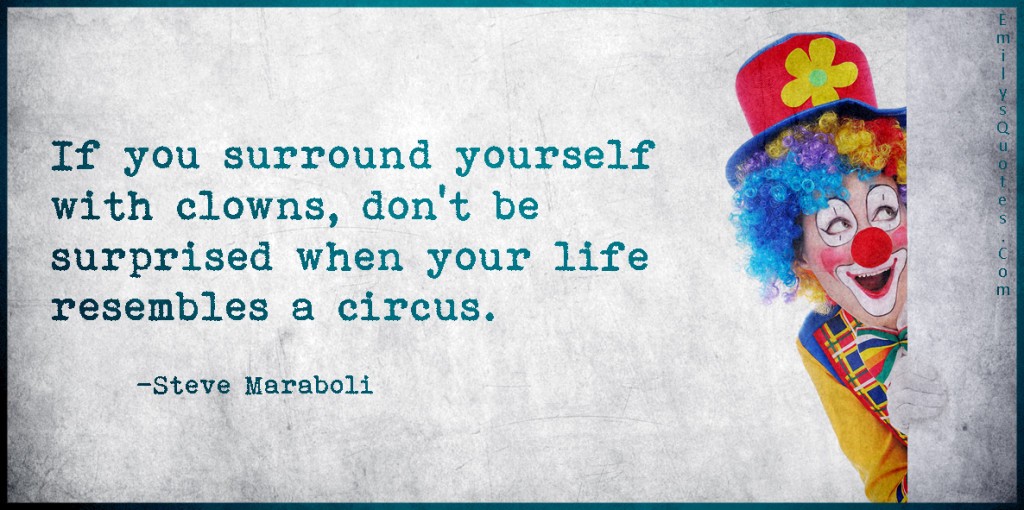 If you surround yourself with clowns, don't be surprised when your life resembles a circus.
