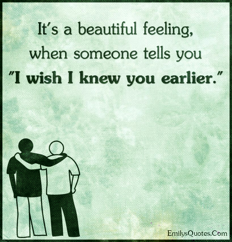 It’s a beautiful feeling, when someone tells you “I wish I knew you earlier.”