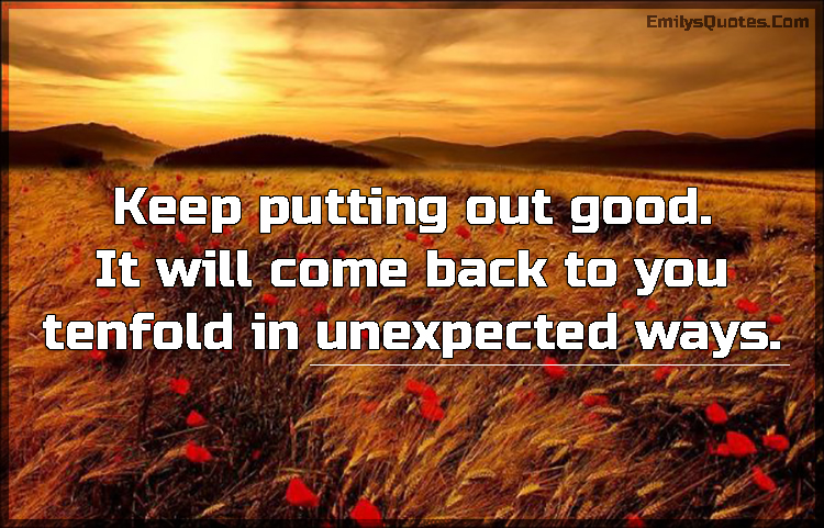 Keep putting out good. It will come back to you tenfold