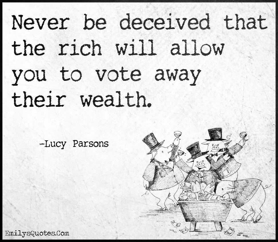Never be deceived that the rich will allow you to vote away their wealth