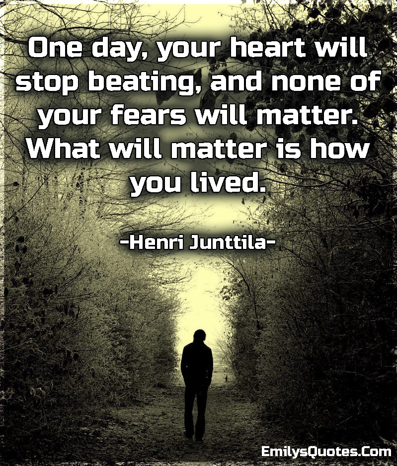 One day, your heart will stop beating, and none of your fears will matter
