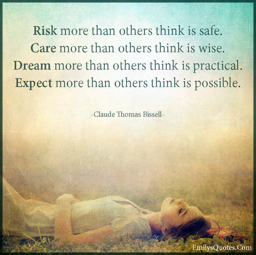 Risk more than others think is safe. Care more than others think is wise