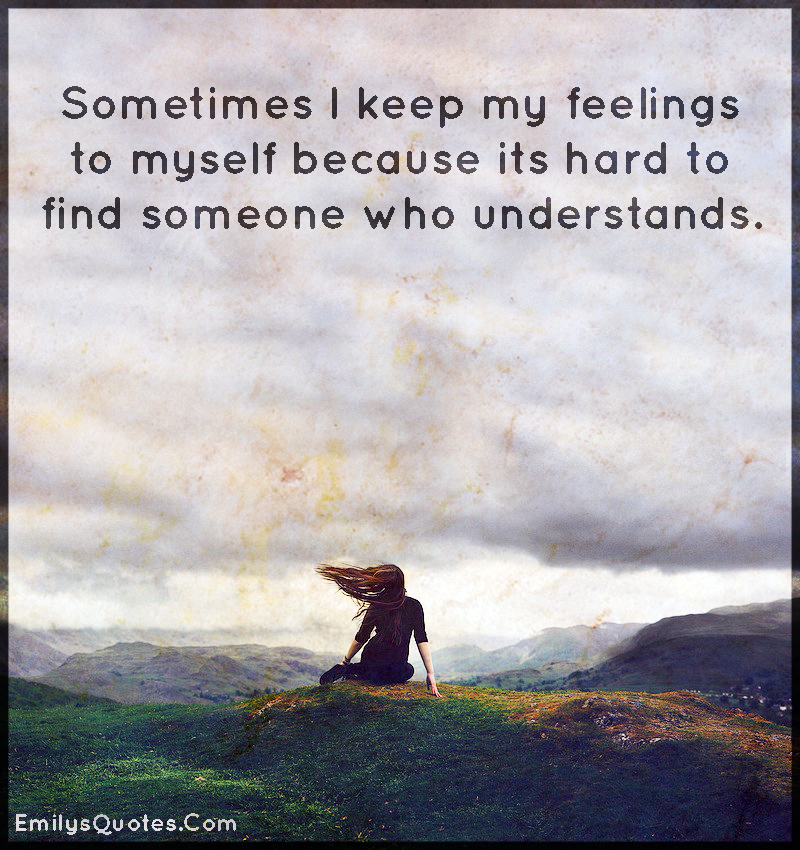 Sometimes I keep my feelings to myself because its hard to find ...