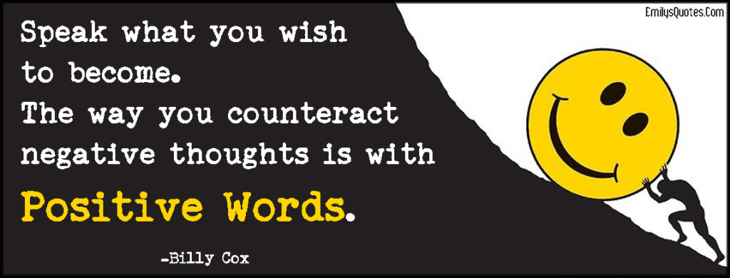 Speak what you wish to become. The way you counteract negative thoughts is with positive words.