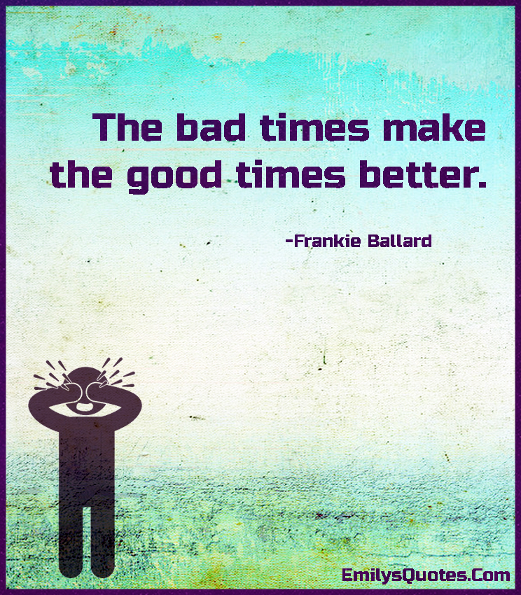 The bad times make the good times better