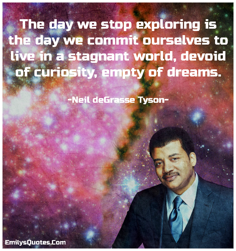 The day we stop exploring is the day we commit ourselves to live in a stagnant world