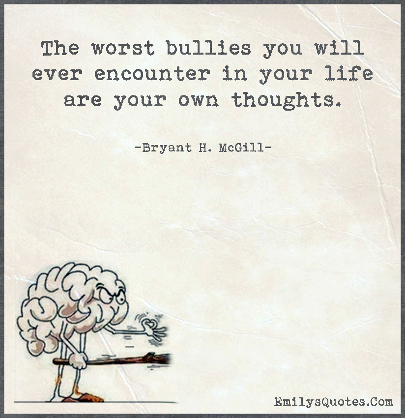The worst bullies you will ever encounter in your life are your own thoughts