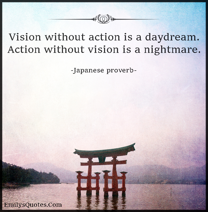 Vision without action is a daydream. Action without vision is a nightmare