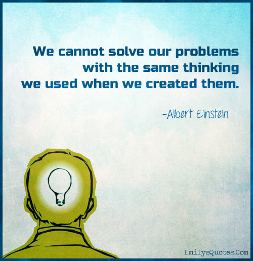 We cannot solve our problems with the same thinking we used when we ...