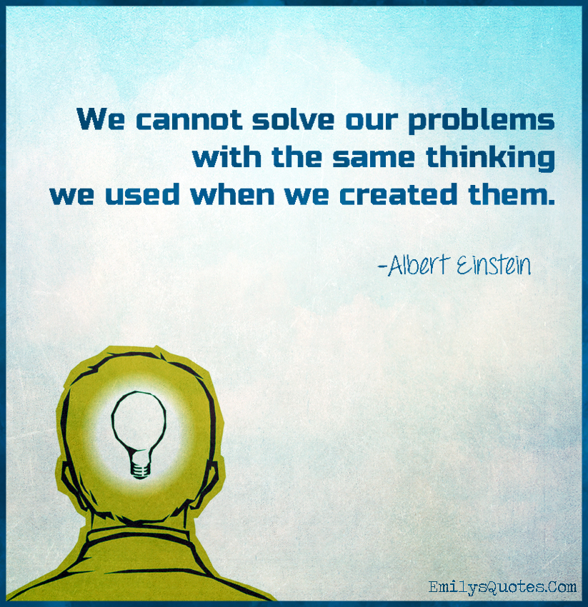 We cannot solve our problems with the same thinking we used when