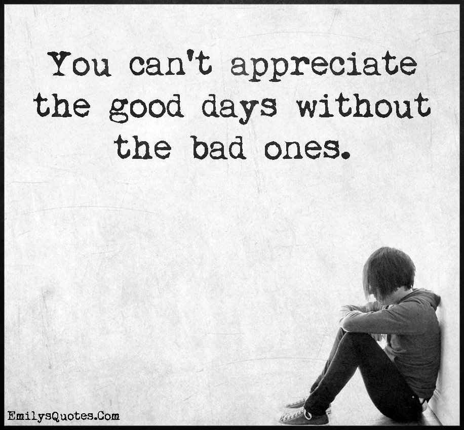 You can’t appreciate the good days without the bad ones