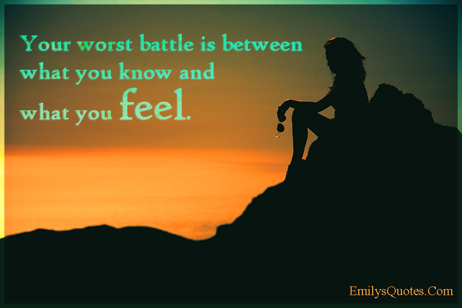 Your worst battle is between what you know and what you feel