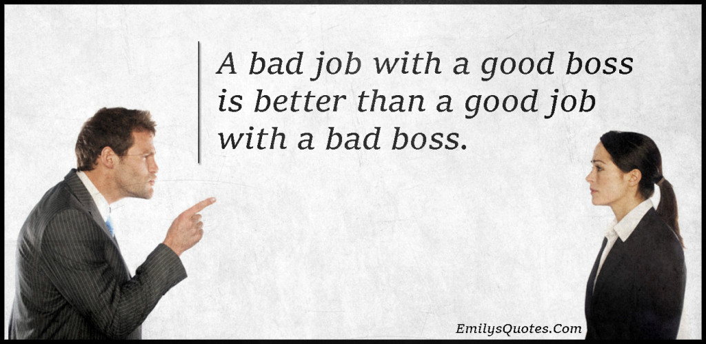 A bad job with a good boss is better than a good job with a bad boss.