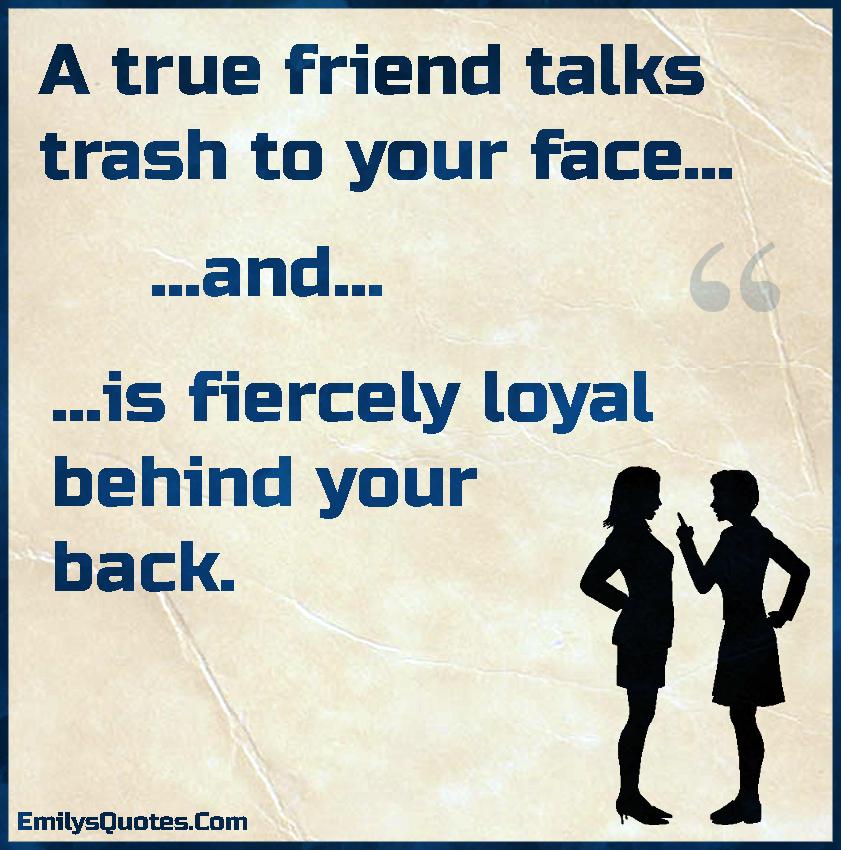 A true friend talks trash to your face… …and