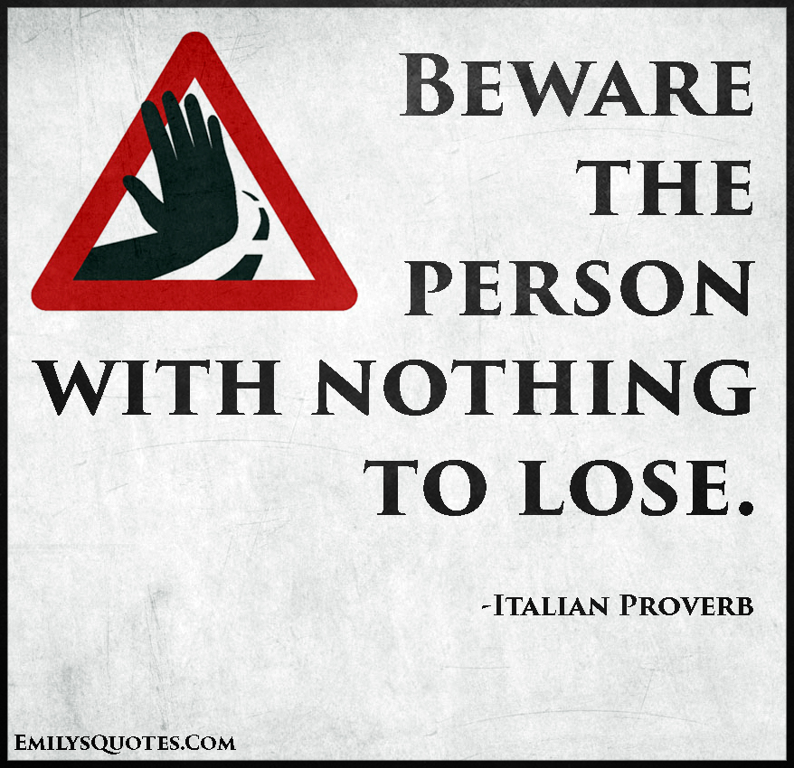 Beware the person with nothing to lose