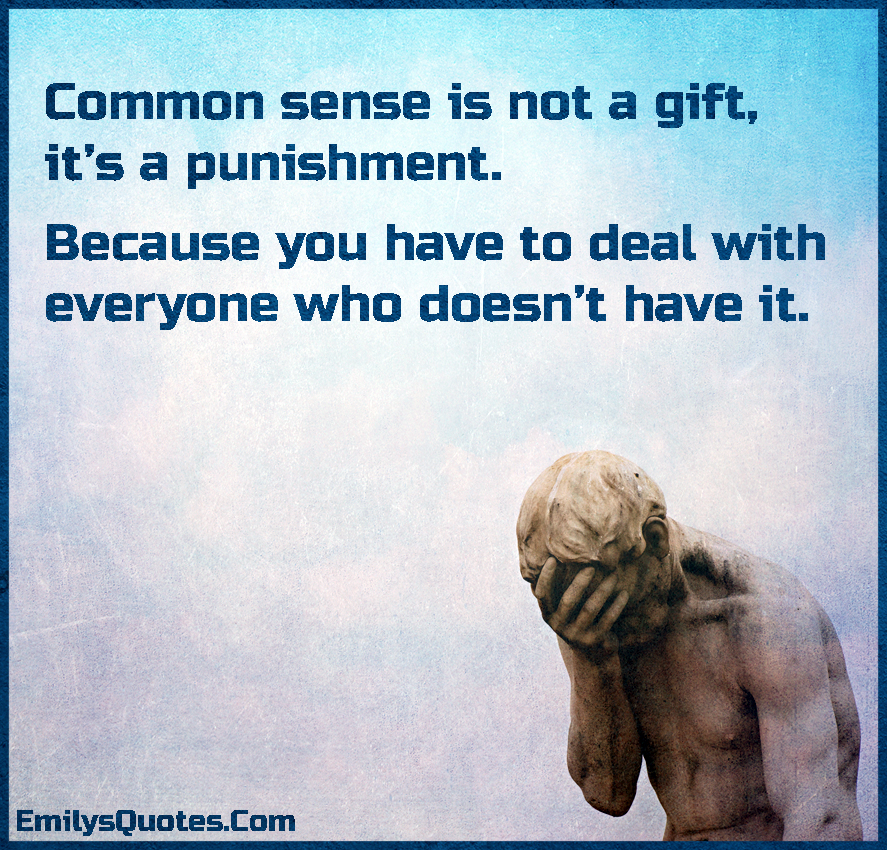 Common sense is not a gift, it’s a punishment. Because you have to deal with