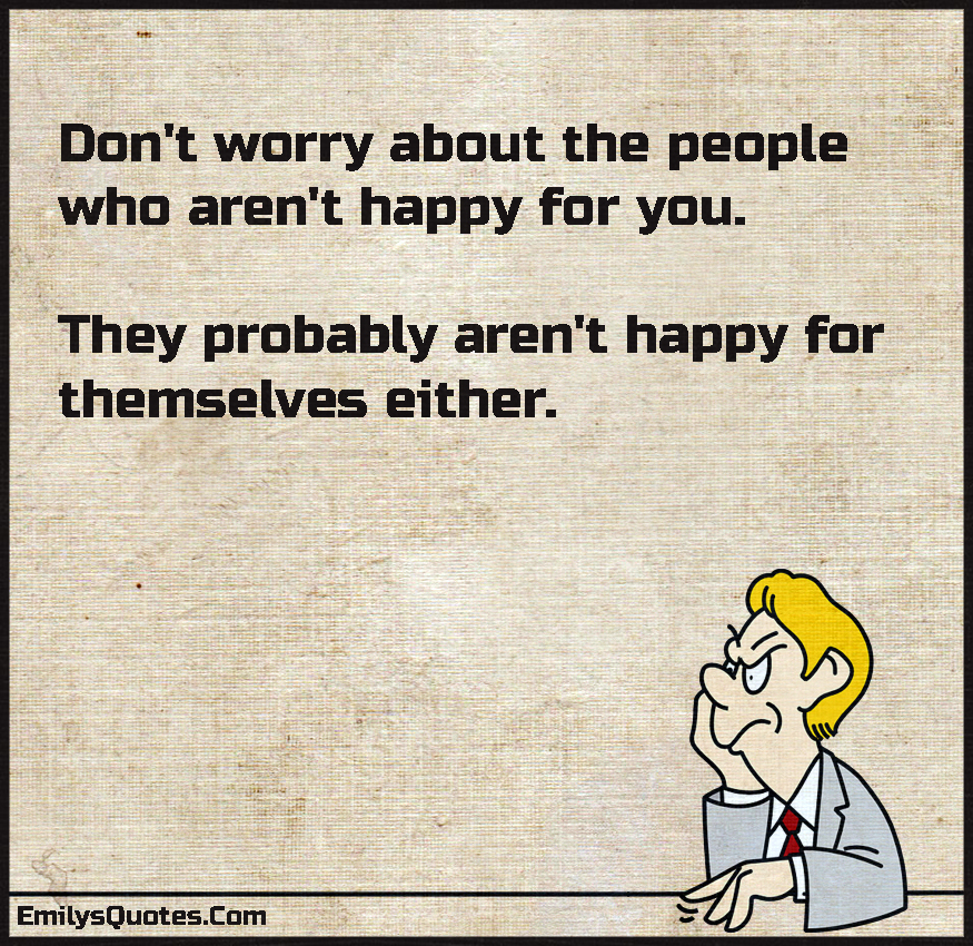 Don’t worry about the people who aren’t happy for you. They probably