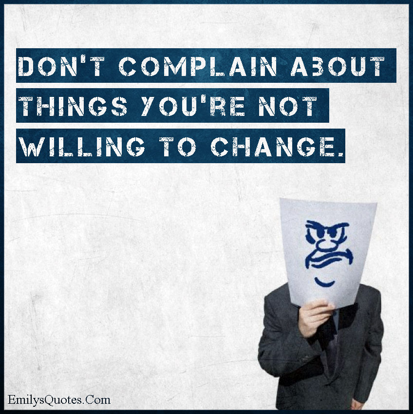 Don’t complain about things you’re not willing to change