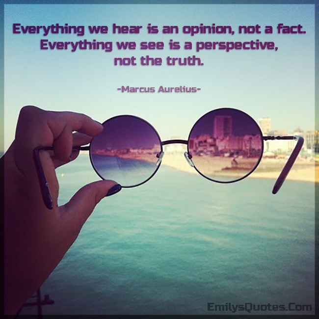 Everything we hear is an opinion, not a fact. Everything we see