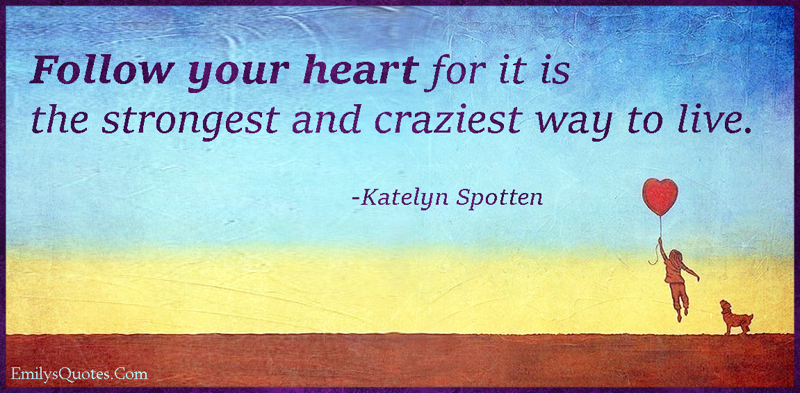 Follow your heart for it is the strongest and craziest way to live
