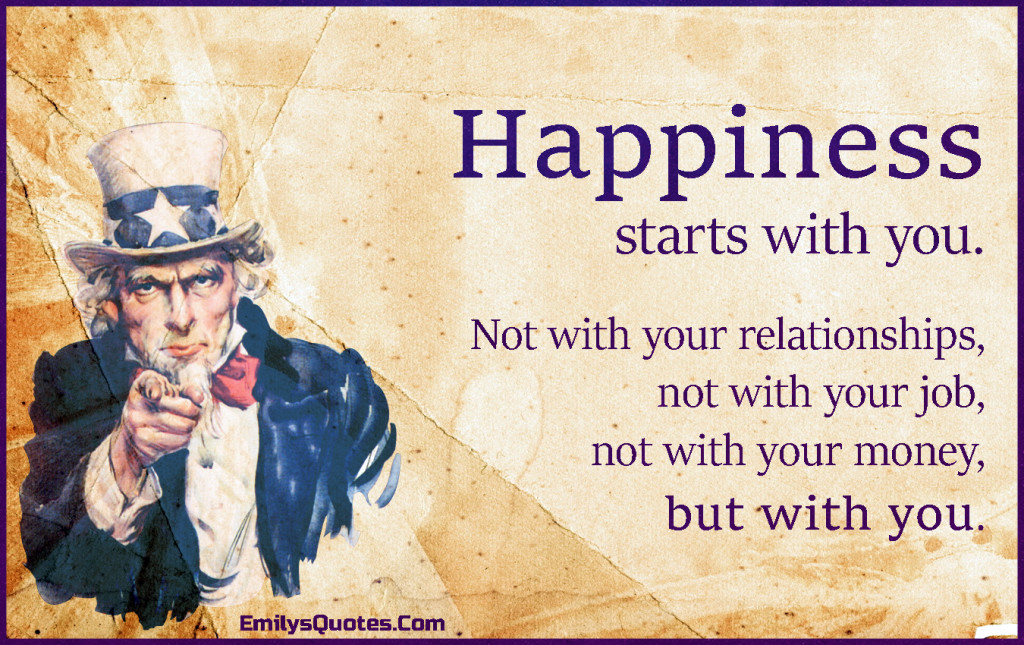 Happiness starts with you. Not with your relationships, not with your job, not with your money, but with you.