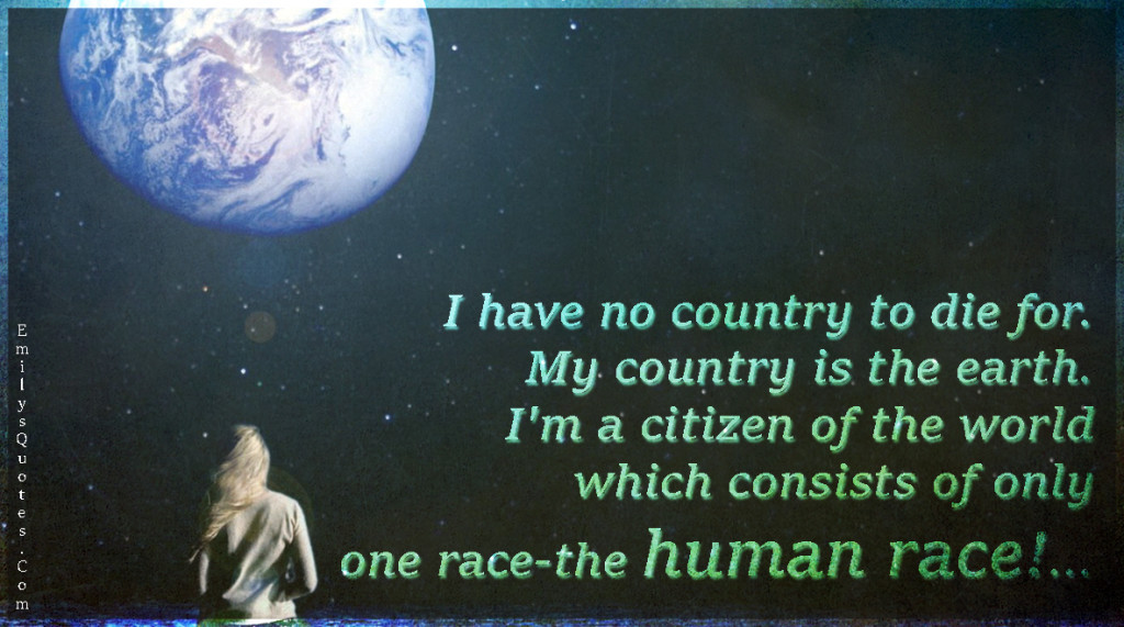 I have no country to die for.My country is the earth.I'm a citizen of the world which consists of only one race-the human race!...