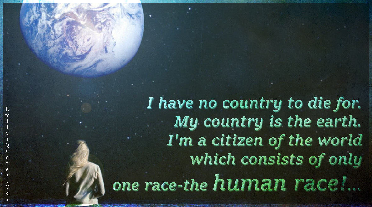 I have no country to die for. My country is the earth. I’m a citizen of