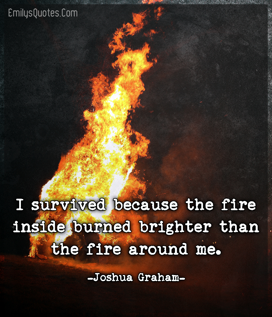 I survived because the fire inside burned brighter than the fire around me.