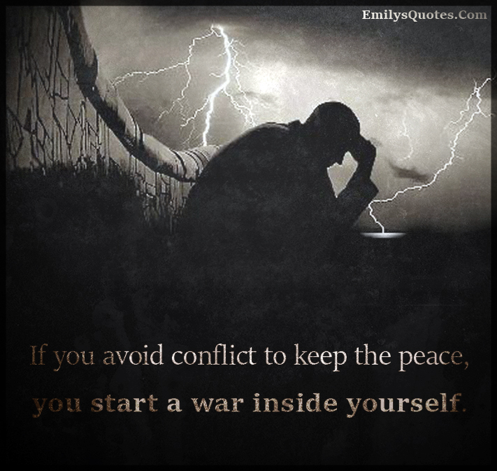 If you avoid conflict to keep the peace, you start a war inside yourself