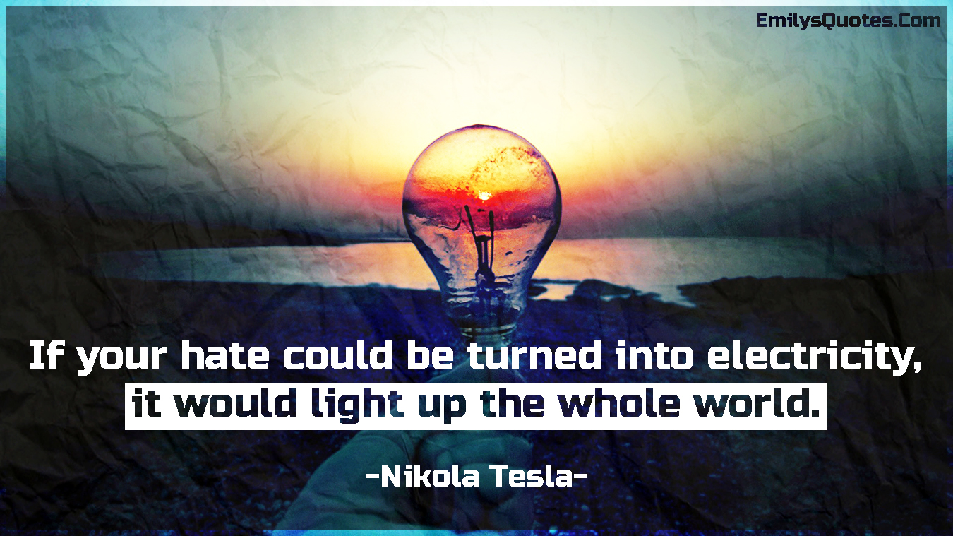 If your hate could be turned into electricity, it would light up the whole world