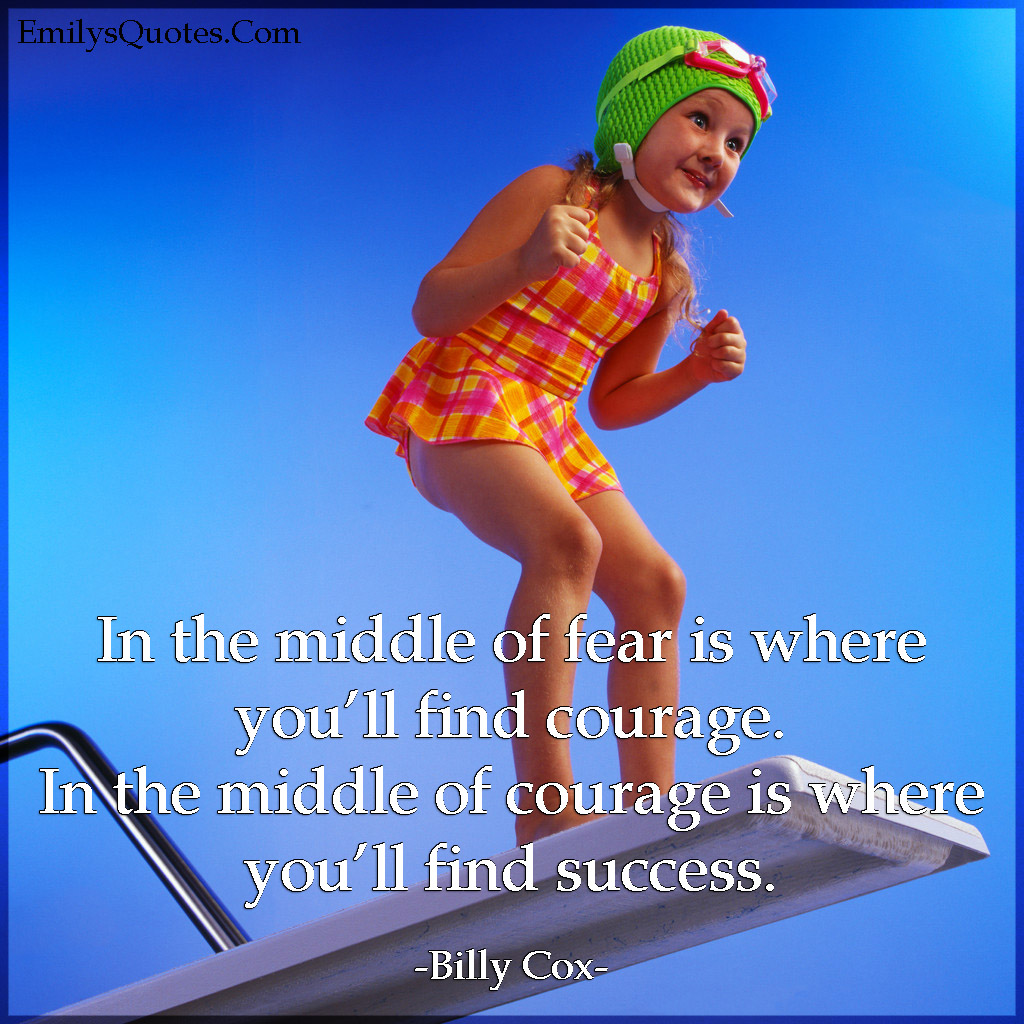 In the middle of fear is where you’ll find courage. In the middle