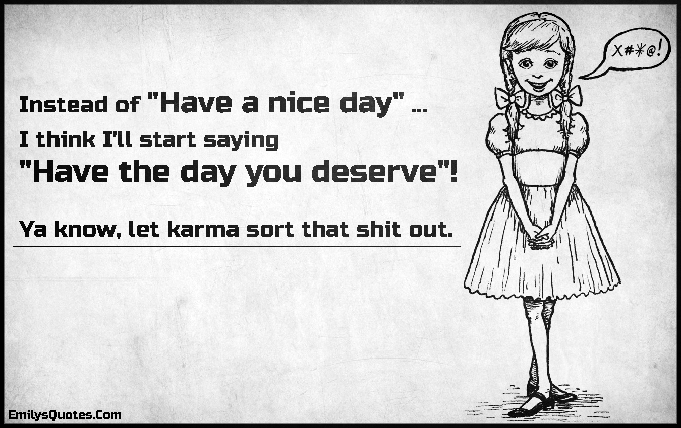 Instead of “Have a nice day” …  I think I’ll start saying  “Have the day you deserve”!