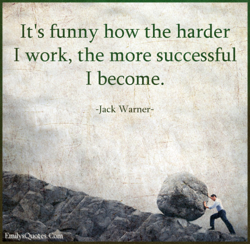 It’s funny how the harder I work, the more successful I become ...